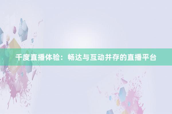 千度直播体验：畅达与互动并存的直播平台