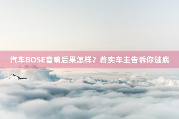 汽车BOSE音响后果怎样？着实车主告诉你谜底