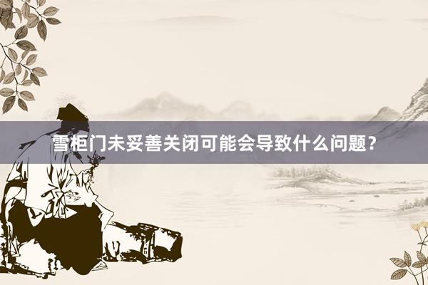 雪柜门未妥善关闭可能会导致什么问题？