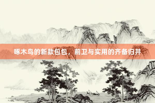 啄木鸟的新款包包，前卫与实用的齐备归并