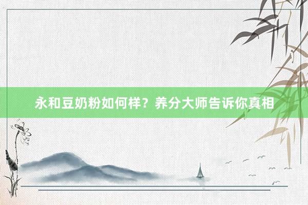 永和豆奶粉如何样？养分大师告诉你真相
