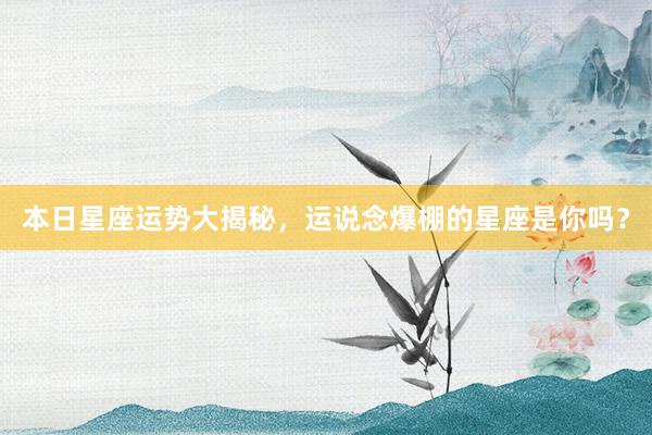 本日星座运势大揭秘，运说念爆棚的星座是你吗？