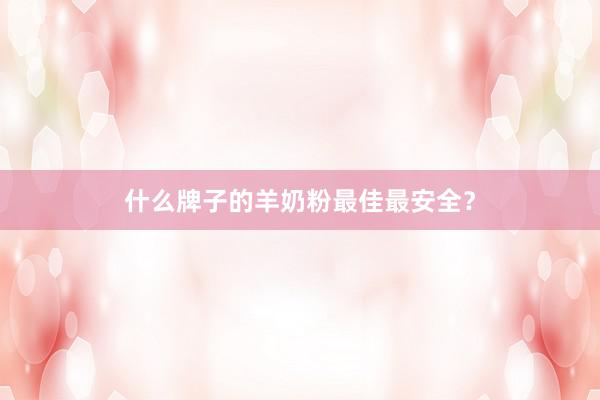 什么牌子的羊奶粉最佳最安全？