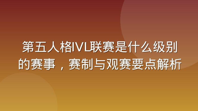 第五人格IVL联赛是什么级别的赛事,赛制与观赛要点解析